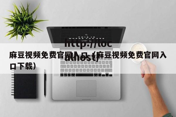 麻豆视频免费官网入口(麻豆视频免费官网入口下载)