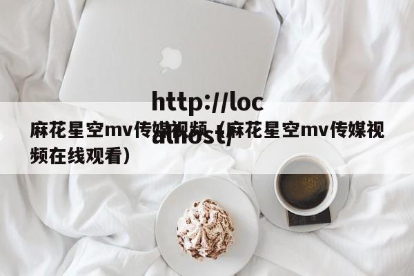 麻花星空mv传媒视频(麻花星空mv传媒视频在线观看)